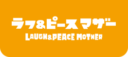 LAUGH&PEACE MOTHER ラフ＆ピースマザー