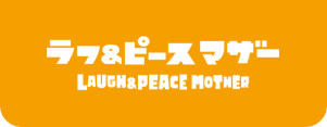 LAUGH&PEACE MOTHER ラフ＆ピースマザー