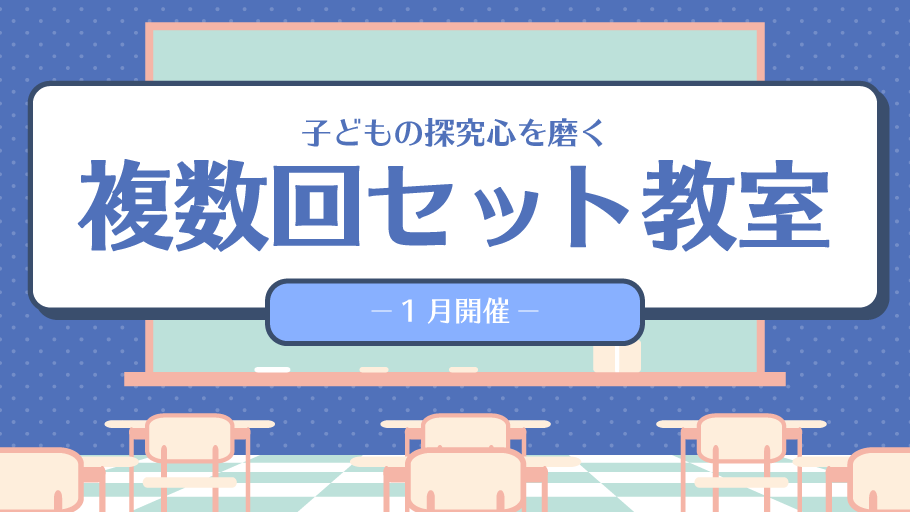 1月開催　複数回セット教室　～子どもの探究心を磨く～