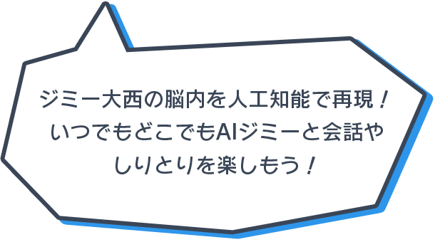 ジミー大西の脳内を人工知能で再現！いつでもどこでもAIジミーと会話やしりとりを楽しもう！