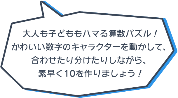 大人も子どももハマる算数パズル！かわいい数字のキャラクターを動かして、合わせたり分けたりしながら、素早く10を作りましょう！