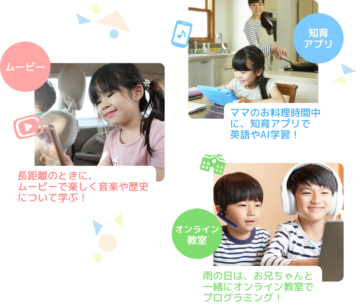 長距離のときに、ムービーで楽しく音楽や歴史について学ぶ!ムービー ママのお料理時間中にゲームアプリで英語やAI学習!ゲームアプリ 雨の日は、お兄ちゃんと一緒にオンライン教室でプログラミング!オンライン教室